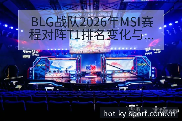 BLG战队2026年MSI赛程对阵T1排名变化与阵容前瞻 - 开云APP