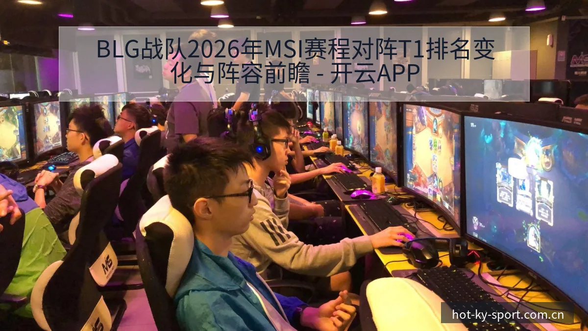 BLG战队2026年MSI赛程对阵T1排名变化与阵容前瞻 - 开云APP